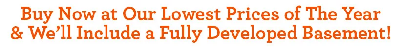 Buy Now at Our Lowest Prices of The Year & We’ll Include a Fully Developed Basement!